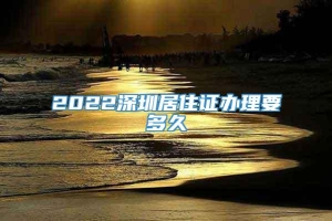 2022深圳居住证办理要多久