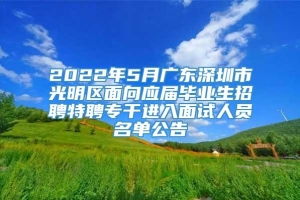 2022年5月广东深圳市光明区面向应届毕业生招聘特聘专干进入面试人员名单公告