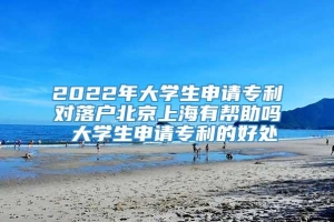2022年大学生申请专利对落户北京上海有帮助吗 大学生申请专利的好处