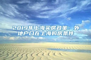 2019年上海买房政策：外地户口在上海购房条件