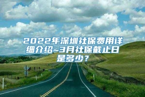 2022年深圳社保费用详细介绍~3月社保截止日是多少？