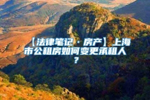 【法律笔记·房产】上海市公租房如何变更承租人？