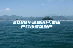 2022年深圳落户,集体户口小孩落深户