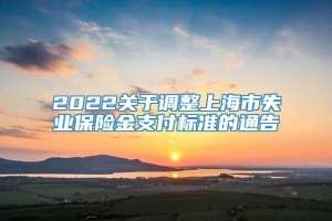 2022关于调整上海市失业保险金支付标准的通告