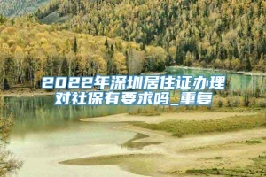 2022年深圳居住证办理对社保有要求吗_重复