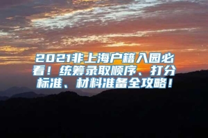 2021非上海户籍入园必看！统筹录取顺序、打分标准、材料准备全攻略！