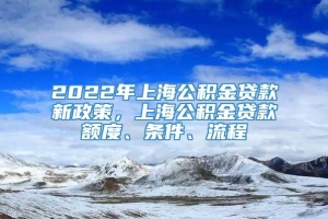 2022年上海公积金贷款新政策，上海公积金贷款额度、条件、流程