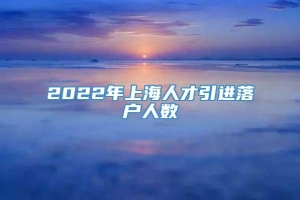 2022年上海人才引进落户人数