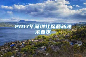 2017年深圳社保最新政策要求