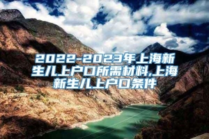 2022-2023年上海新生儿上户口所需材料,上海新生儿上户口条件