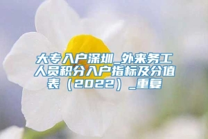 大专入户深圳_外来务工人员积分入户指标及分值表（2022）_重复