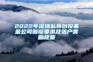 2022年深圳私募创投基金公司新设要求及落户奖励政策