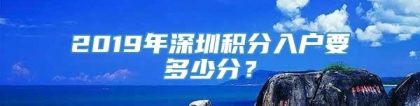 2019年深圳积分入户要多少分？