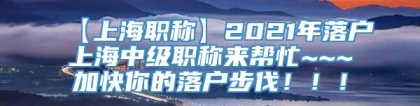 【上海职称】2021年落户上海中级职称来帮忙~~~加快你的落户步伐！！！