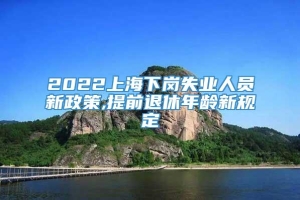 2022上海下岗失业人员新政策,提前退休年龄新规定