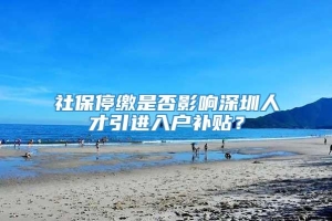 社保停缴是否影响深圳人才引进入户补贴？