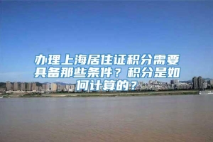 办理上海居住证积分需要具备那些条件？积分是如何计算的？