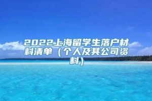 2022上海留学生落户材料清单（个人及其公司资料）