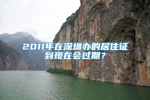 2011年在深圳办的居住证到现在会过期？
