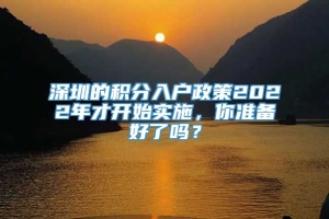 深圳的积分入户政策2022年才开始实施，你准备好了吗？