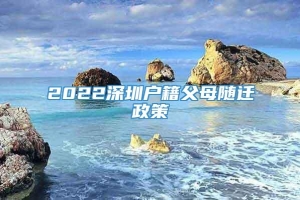 2022深圳户籍父母随迁政策
