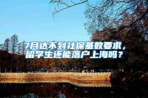 7月达不到社保基数要求，留学生还能落户上海吗？