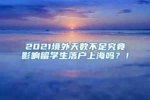 2021境外天数不足究竟影响留学生落户上海吗？！