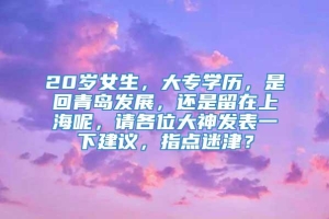 20岁女生，大专学历，是回青岛发展，还是留在上海呢，请各位大神发表一下建议，指点迷津？