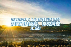 2022年上海居住证积分档案调档流程、常见问题汇总!