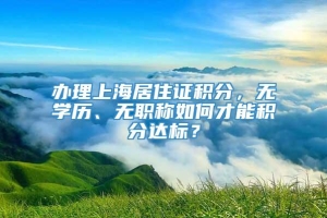 办理上海居住证积分，无学历、无职称如何才能积分达标？