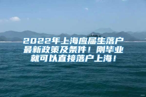 2022年上海应届生落户最新政策及条件！刚毕业就可以直接落户上海！