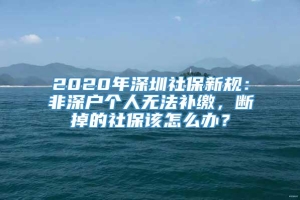 2020年深圳社保新规：非深户个人无法补缴，断掉的社保该怎么办？