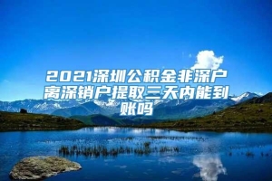 2021深圳公积金非深户离深销户提取三天内能到账吗
