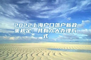 2022上海户口落户新政策规定：共有六大办理方式