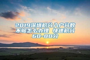 2019深圳积分入户分数不够怎么办理 快速积分60-80分