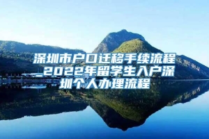 深圳市户口迁移手续流程_2022年留学生入户深圳个人办理流程