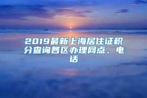 2019最新上海居住证积分查询各区办理网点、电话