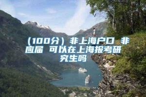（100分）非上海户口 非应届 可以在上海报考研究生吗