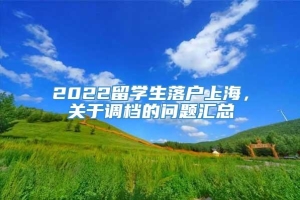 2022留学生落户上海，关于调档的问题汇总