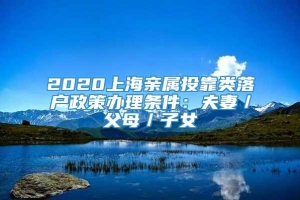 2020上海亲属投靠类落户政策办理条件：夫妻／父母／子女