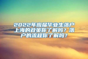 2022年应届毕业生落户上海的政策你了解吗？落户的流程你了解吗？