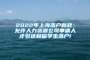 2022年上海落户新政：允许人力资源公司申请人才引进和留学生落户!