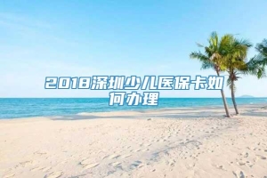 2018深圳少儿医保卡如何办理