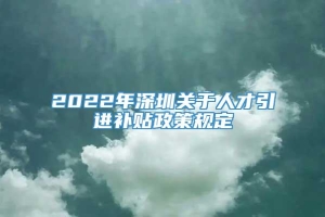 2022年深圳关于人才引进补贴政策规定