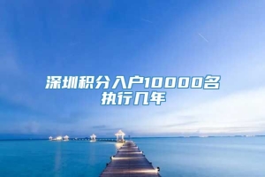 深圳积分入户10000名执行几年