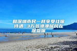 和深圳市民一样享受社保待遇 3万多港澳居民在深参保