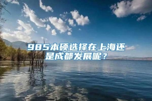985本硕选择在上海还是成都发展呢？