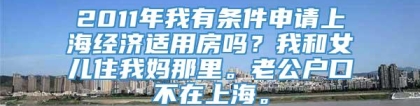 2011年我有条件申请上海经济适用房吗？我和女儿住我妈那里。老公户口不在上海。