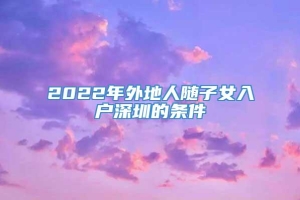 2022年外地人随子女入户深圳的条件