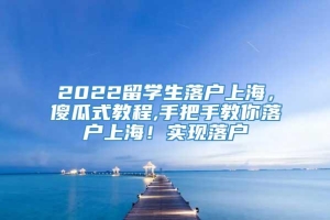 2022留学生落户上海，傻瓜式教程,手把手教你落户上海！实现落户